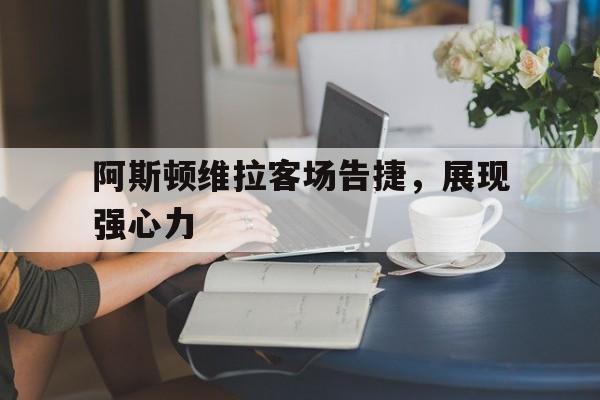 阿斯顿维拉客场告捷，展现强心力的简单介绍